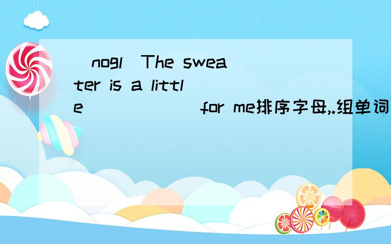 (nogl)The sweater is a little ______for me排序字母,.组单词填空.高手来