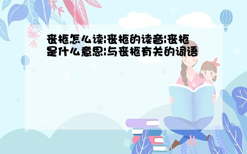 丧柩怎么读|丧柩的读音|丧柩是什么意思|与丧柩有关的词语