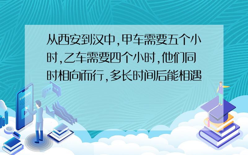 从西安到汉中,甲车需要五个小时,乙车需要四个小时,他们同时相向而行,多长时间后能相遇