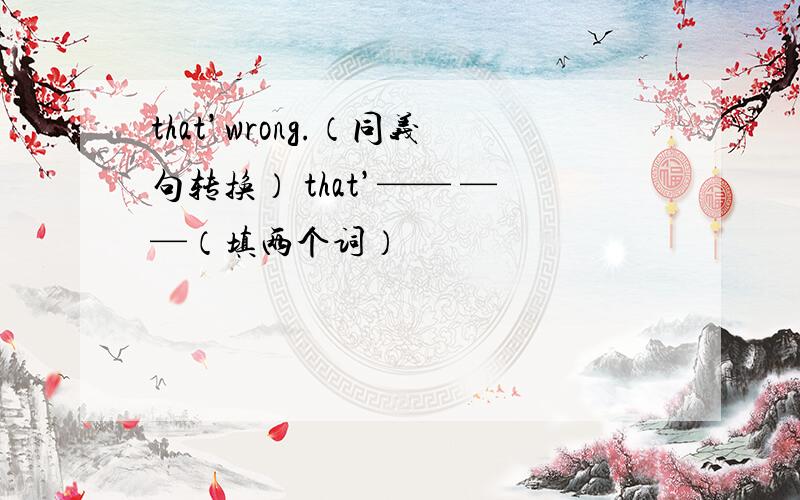 that’wrong.（同义句转换） that’—— ——（填两个词）