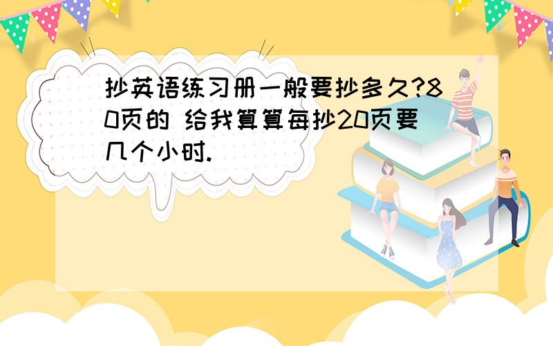 抄英语练习册一般要抄多久?80页的 给我算算每抄20页要几个小时.