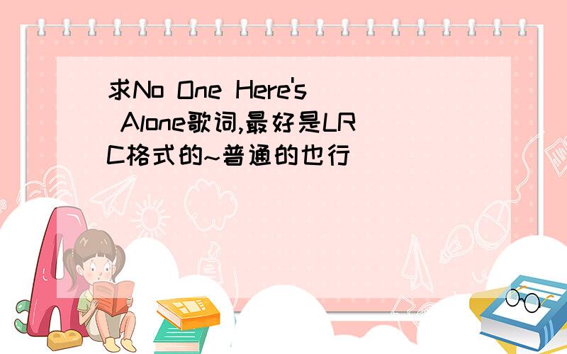 求No One Here's Alone歌词,最好是LRC格式的~普通的也行