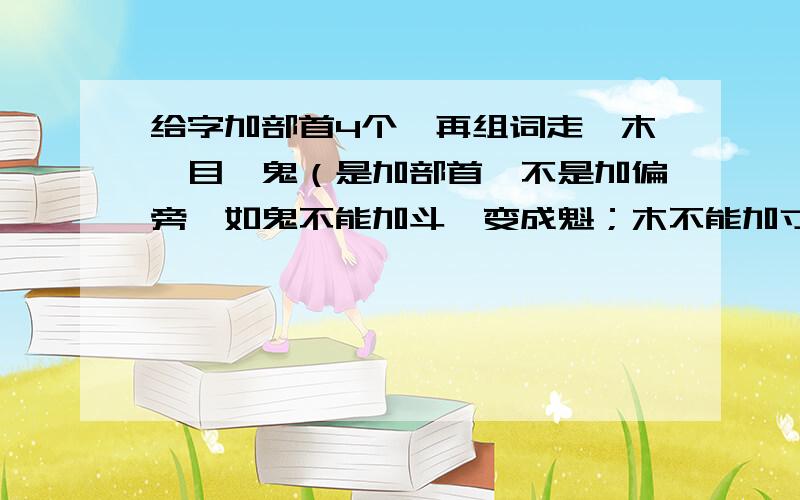 给字加部首4个,再组词走、木、目、鬼（是加部首,不是加偏旁,如鬼不能加斗,变成魁；木不能加寸,变成村）