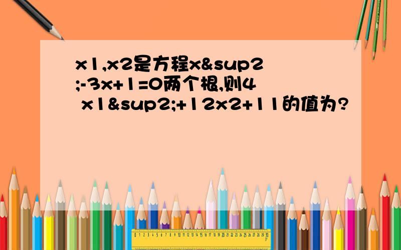 x1,x2是方程x²-3x+1=0两个根,则4 x1²+12x2+11的值为?