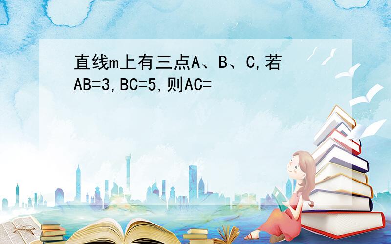 直线m上有三点A、B、C,若AB=3,BC=5,则AC=