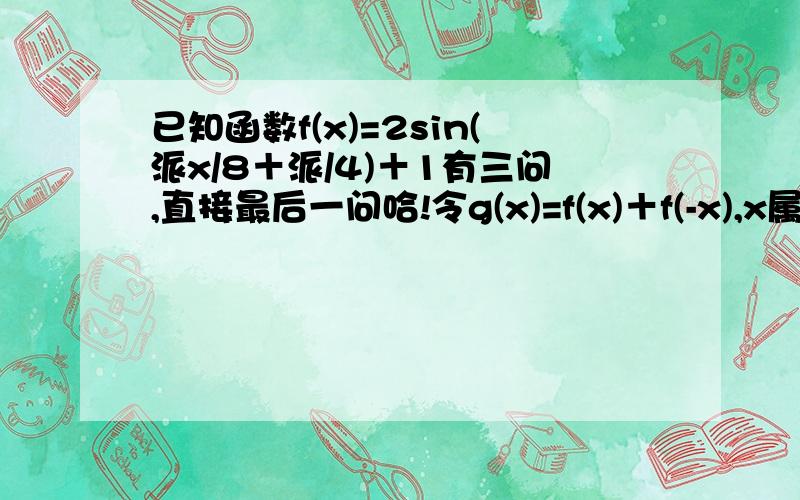 已知函数f(x)=2sin(派x/8＋派/4)＋1有三问,直接最后一问哈!令g(x)=f(x)＋f(-x),x属于R,求函数y=g(x)与x轴交点的横坐标.