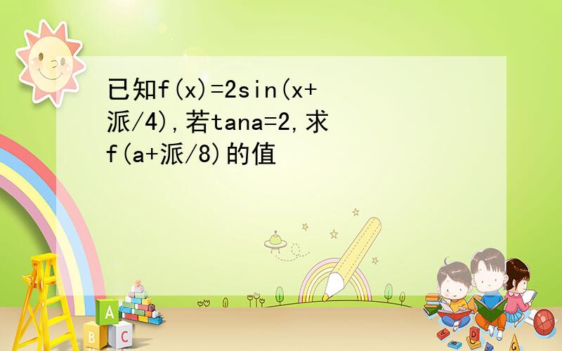 已知f(x)=2sin(x+派/4),若tana=2,求f(a+派/8)的值