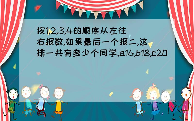 按1,2,3,4的顺序从左往右报数,如果最后一个报二,这排一共有多少个同学.a16,b18,c20