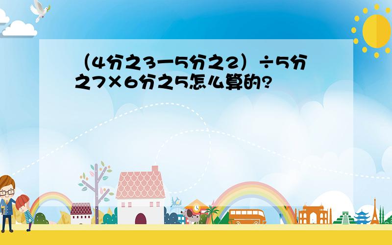 （4分之3一5分之2）÷5分之7×6分之5怎么算的?