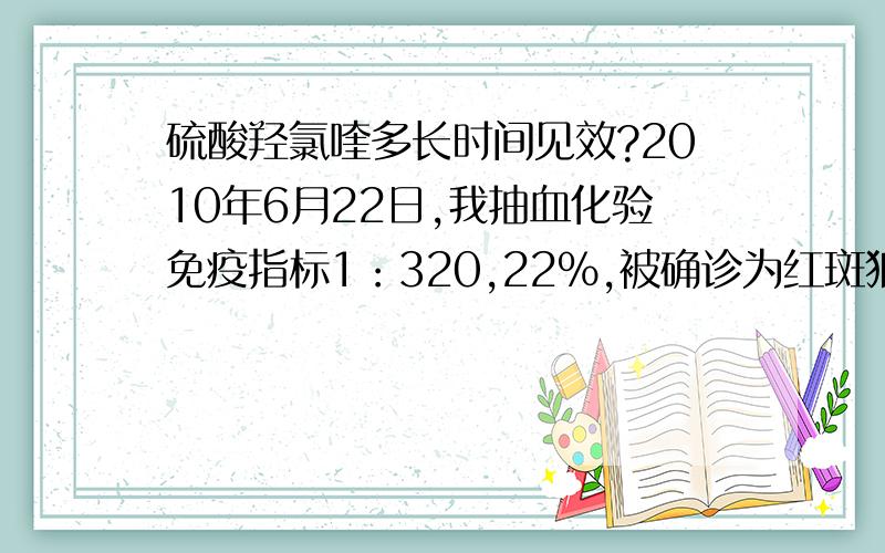 硫酸羟氯喹多长时间见效?2010年6月22日,我抽血化验免疫指标1：320,22%,被确诊为红斑狼疮,服用羟氯喹后第24天,再次抽血,免疫指标全部阴性,又到几家大医院验血也都正常.想问,免疫指标会这么