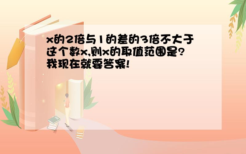 x的2倍与1的差的3倍不大于这个数x,则x的取值范围是?我现在就要答案!