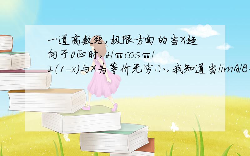 一道高数题,极限方面的当X趋向于0正时,2/πcosπ/2（1-x)与X为等价无穷小,我知道当limA/B为常数时,A与B为同阶无穷小,若为1则为等价无穷小,可是他们怎么算出等于1的,