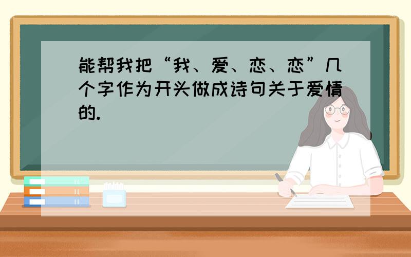 能帮我把“我、爱、恋、恋”几个字作为开头做成诗句关于爱情的.