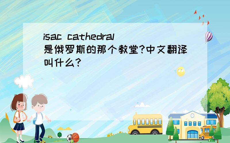 isac cathedral是俄罗斯的那个教堂?中文翻译叫什么?