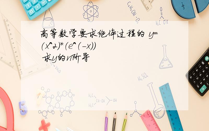 高等数学要求绝体过程的 y=(x^2)*（e^（-x）） 求y的n阶导