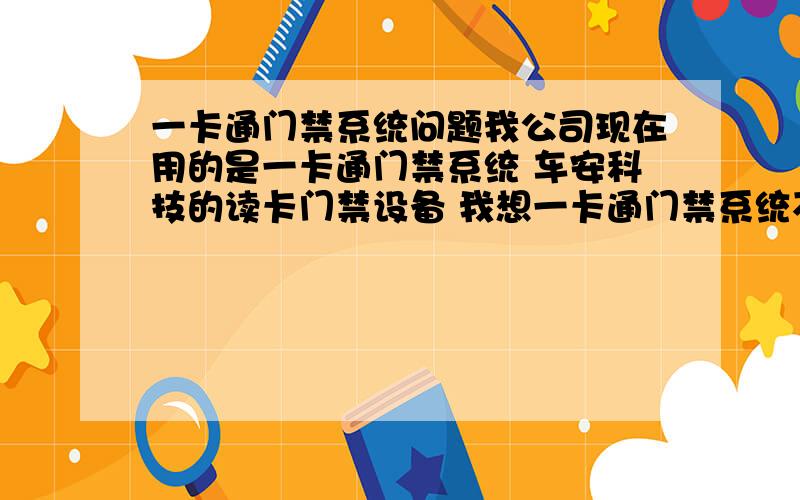 一卡通门禁系统问题我公司现在用的是一卡通门禁系统 车安科技的读卡门禁设备 我想一卡通门禁系统不换 可以不用车安科技的门禁设备 想用别的品牌门禁设备 不知道可以用什么品牌的设