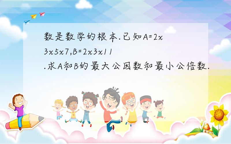 数是数学的根本.已知A=2x3x5x7,B=2x3x11.求A和B的最大公因数和最小公倍数.