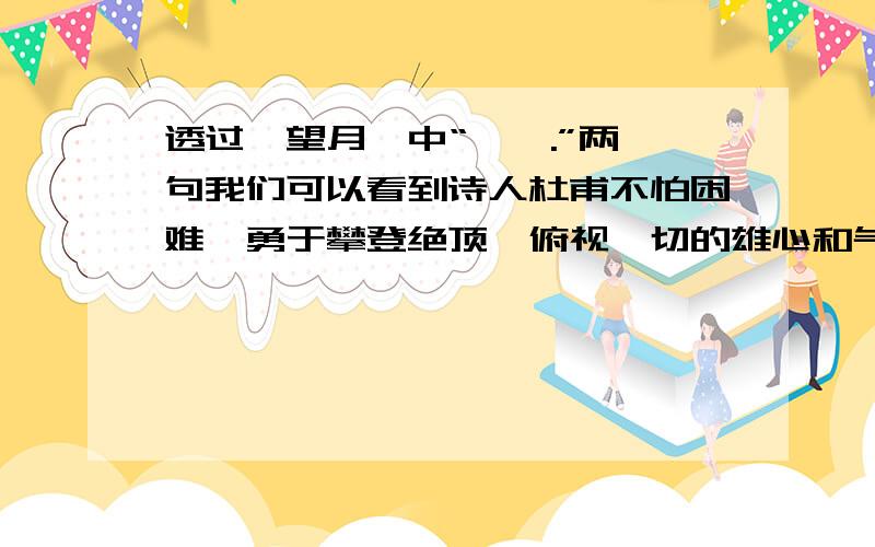 透过《望月》中“ , .”两句我们可以看到诗人杜甫不怕困难,勇于攀登绝顶,俯视一切的雄心和气概.