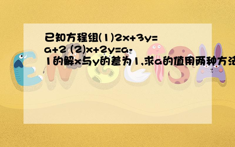 已知方程组(1)2x+3y=a+2 (2)x+2y=a-1的解x与y的差为1,求a的值用两种方法