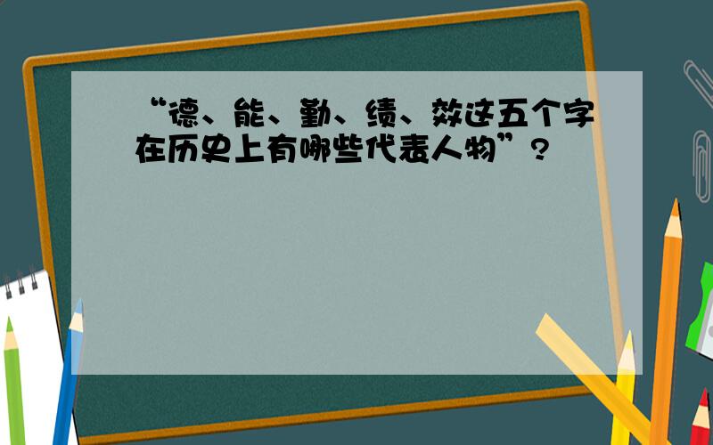 “德、能、勤、绩、效这五个字在历史上有哪些代表人物”?