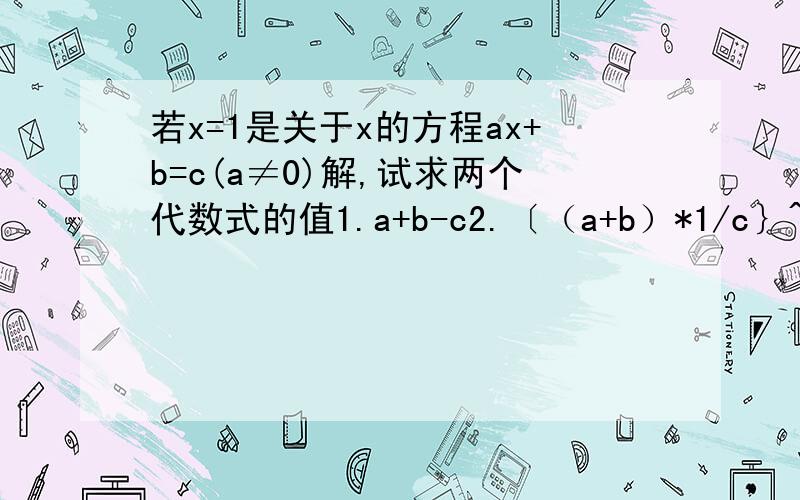 若x=1是关于x的方程ax+b=c(a≠0)解,试求两个代数式的值1.a+b-c2.〔（a+b）*1/c｝^2005