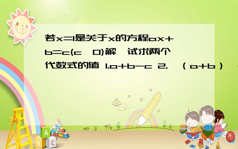 若x=1是关于x的方程ax+b=c(c≠0)解,试求两个代数式的值 1.a+b-c 2.〔（a+b）×-c分之1〕指数2005