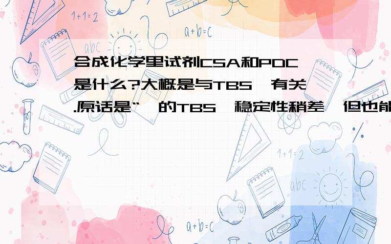 合成化学里试剂CSA和PDC是什么?大概是与TBS醚有关.原话是“酚的TBS醚稳定性稍差,但也能经受DHP/cat.CSA、PDC/DMF等条件”.