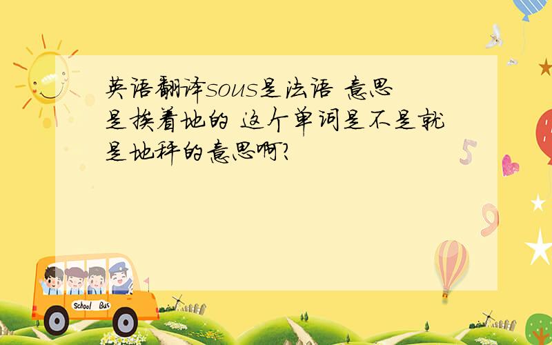 英语翻译sous是法语 意思是挨着地的 这个单词是不是就是地秤的意思啊?