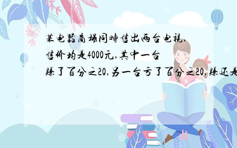 某电器商场同时售出两台电视,售价均是4000元,其中一台赚了百分之20,另一台亏了百分之20,赚还是亏?