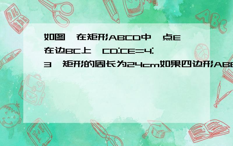 如图,在矩形ABCD中,点E在边BC上,CD:CE=4:3,矩形的周长为24cm如果四边形ABED的周长与△CDE的周长之和为34cm,求AB、BC的长