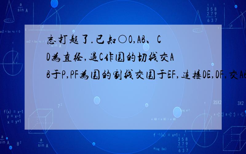 忘打题了.已知○O,AB、CD为直径,过C作圆的切线交AB于P,PF为圆的割线交圆于EF,连接DE,DF,交AB与G.H,连接CG,CH,求证GCHD为平四图片上P忘标字母了,自己标上