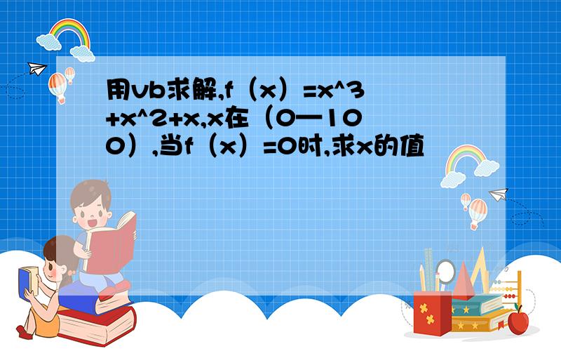 用vb求解,f（x）=x^3+x^2+x,x在（0—100）,当f（x）=0时,求x的值