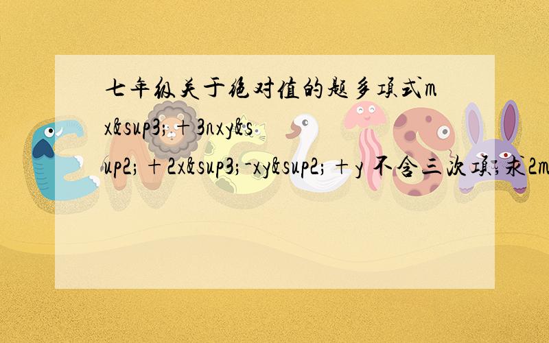 七年级关于绝对值的题多项式mx³+3nxy²+2x³-xy²+y 不含三次项,求2m+3n=       ?怎么想要写上 ..没太明白额  ..要是m=-2 n=1/3 那之后就都约掉 了吖  、只剩y了  ``还是什么多项式了  ..