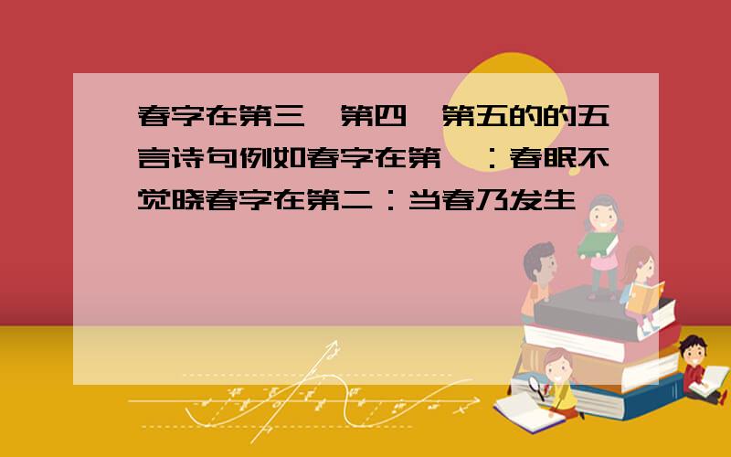 春字在第三、第四、第五的的五言诗句例如春字在第一：春眠不觉晓春字在第二：当春乃发生