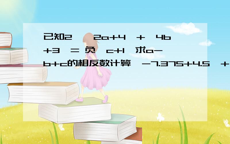 已知2*丨2a+4丨+丨4b+3丨= 负丨c+1丨求a-b+c的相反数计算丨-7.375+4.5丨+（负18.25）+丨负6-0.5丨丨三分之一 减 二分之一丨 + 丨四分之一 减 三分之一丨 + 丨五分之一 减 四分之一丨以此类推 一直到+