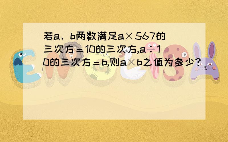 若a、b两数满足a×567的三次方＝10的三次方,a÷10的三次方＝b,则a×b之值为多少?