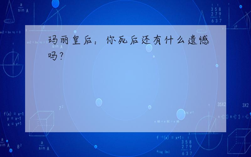 玛丽皇后：你死后还有什么遗憾吗?