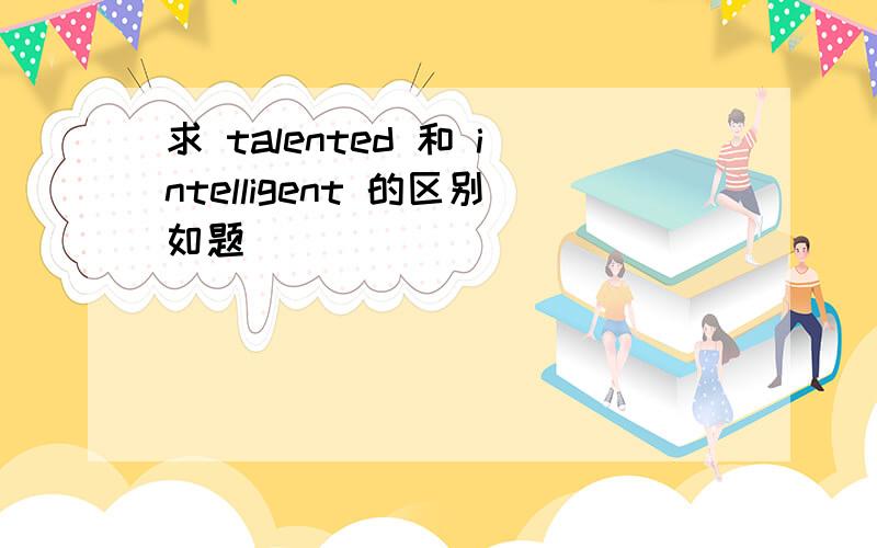 求 talented 和 intelligent 的区别如题