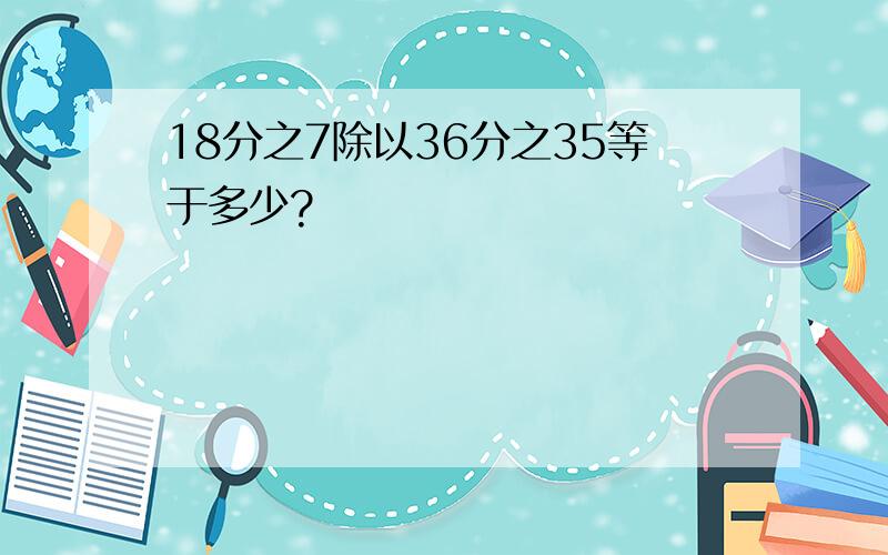 18分之7除以36分之35等于多少?