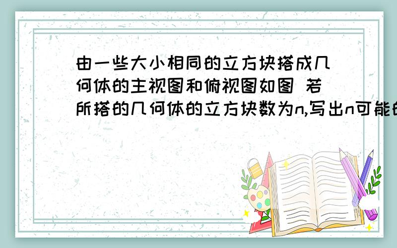 由一些大小相同的立方块搭成几何体的主视图和俯视图如图 若所搭的几何体的立方块数为n,写出n可能的值图是0 00 0 0主视图00000俯视图.0 代替立方块.