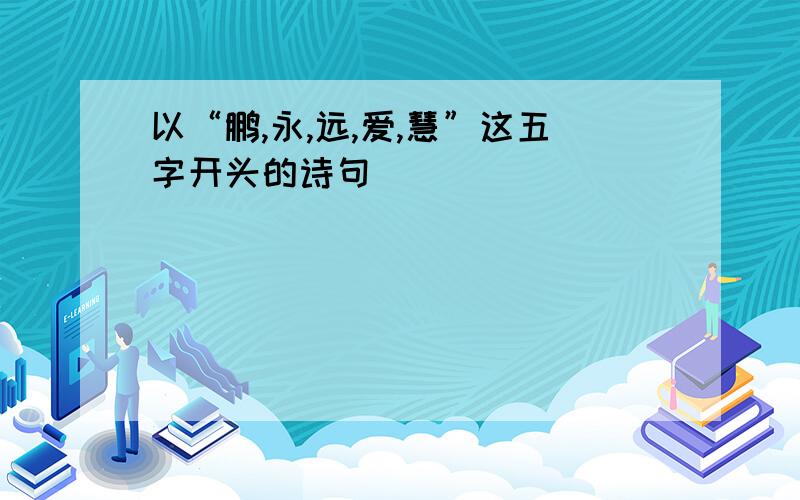 以“鹏,永,远,爱,慧”这五字开头的诗句