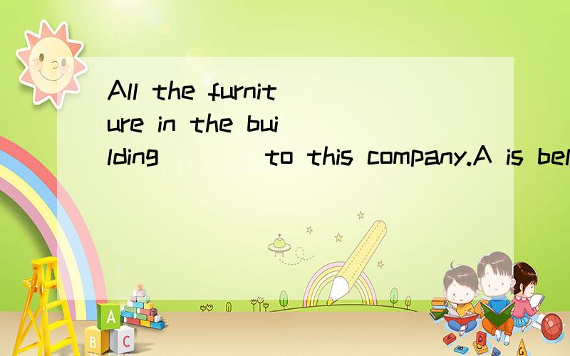 All the furniture in the building____to this company.A is belonged Bbelongs C belongA is belonged B belongs C belong D are belonged