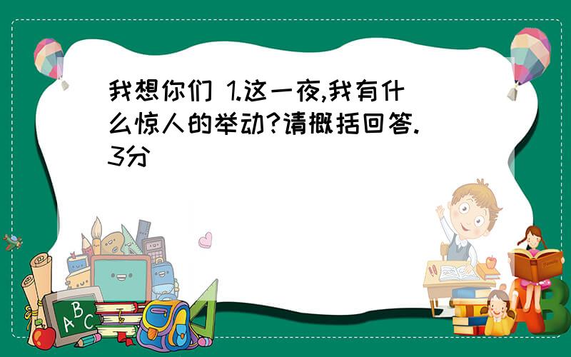 我想你们 1.这一夜,我有什么惊人的举动?请概括回答.（3分）________________________我想你们 1.这一夜,我有什么惊人的举动?请概括回答.（3分）_________________________________________________________-2.请你