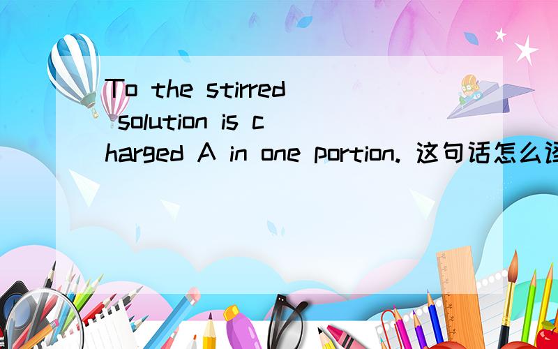 To the stirred solution is charged A in one portion. 这句话怎么译?尤其是in one portion