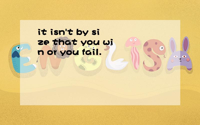 it isn't by size that you win or you fail.