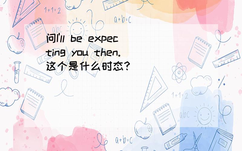 问I'll be expecting you then.这个是什么时态?