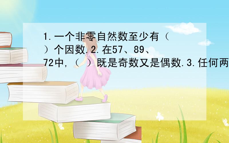 1.一个非零自然数至少有（ ）个因数.2.在57、89、72中,（ ）既是奇数又是偶数.3.任何两个质数相乘,积一定是（ ）.