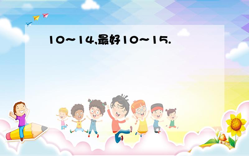 10～14,最好10～15.