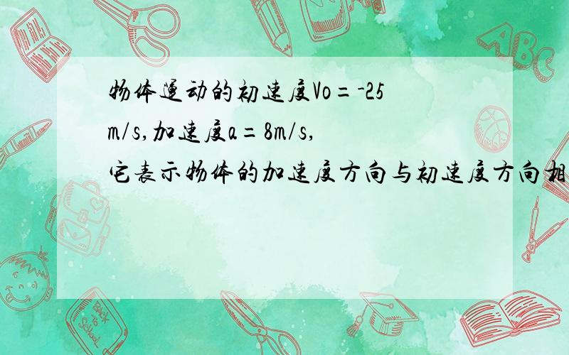 物体运动的初速度Vo=-25m/s,加速度a=8m/s,它表示物体的加速度方向与初速度方向相同还是相反?加速还是减速运动?