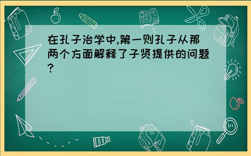 在孔子治学中,第一则孔子从那两个方面解释了子贤提供的问题?